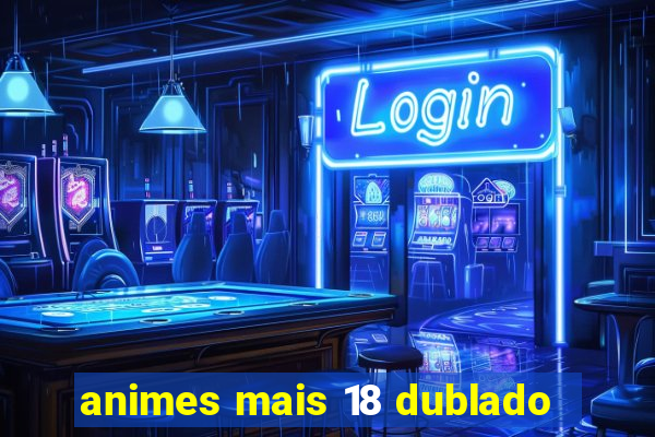 animes mais 18 dublado