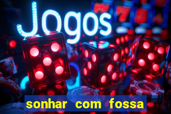 sonhar com fossa de fezes cheia