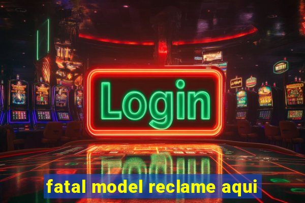 fatal model reclame aqui