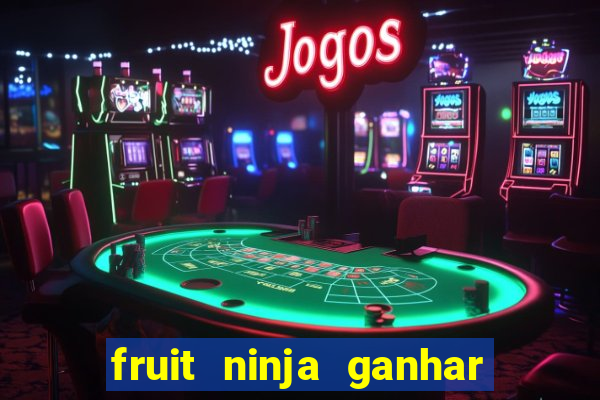 fruit ninja ganhar dinheiro sem depositar