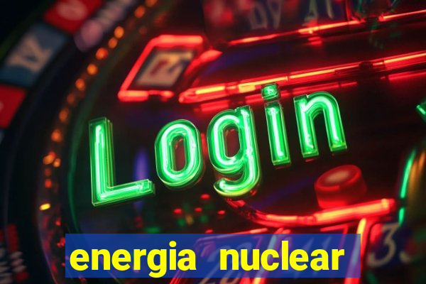 energia nuclear vantagens e desvantagens