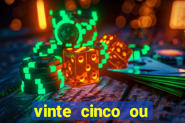 vinte cinco ou vinte e cinco