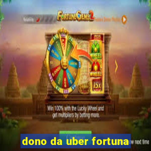 dono da uber fortuna