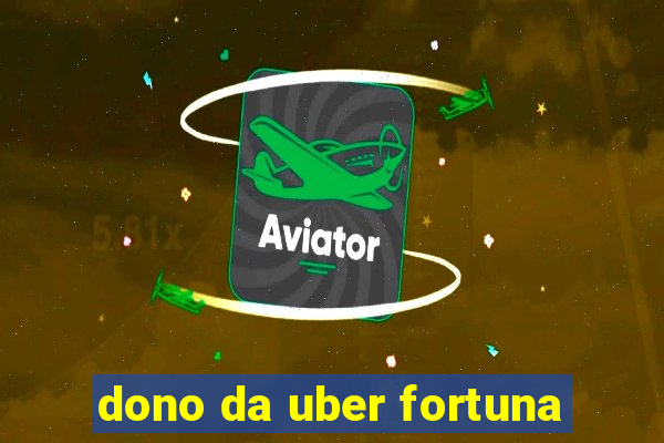 dono da uber fortuna