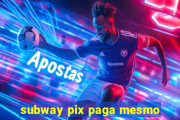 subway pix paga mesmo