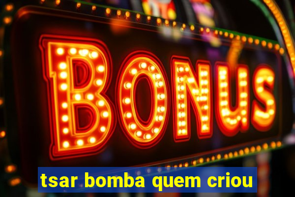 tsar bomba quem criou