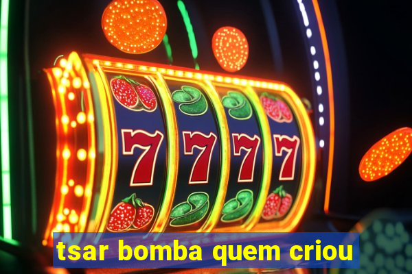 tsar bomba quem criou