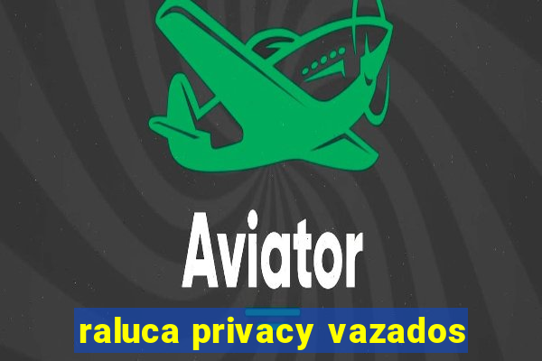 raluca privacy vazados