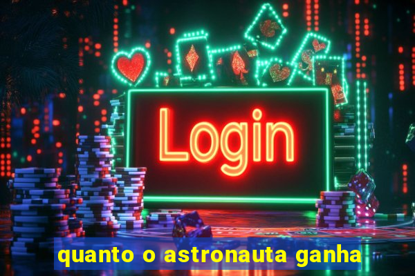 quanto o astronauta ganha