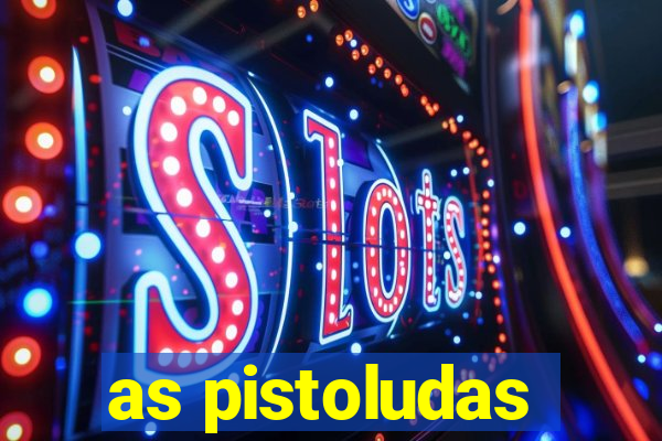 as pistoludas