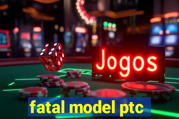 fatal model ptc