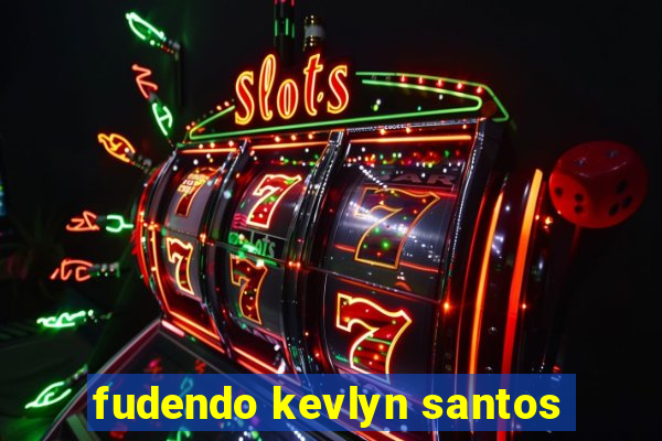 fudendo kevlyn santos