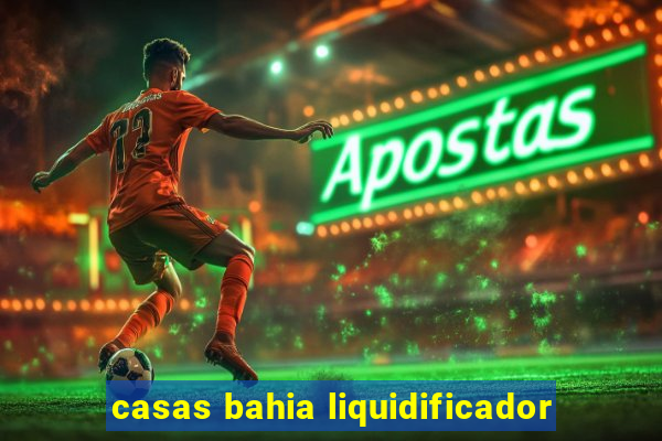 casas bahia liquidificador