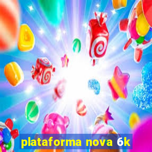 plataforma nova 6k