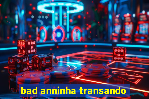 bad anninha transando