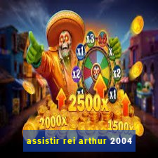 assistir rei arthur 2004