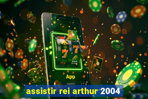 assistir rei arthur 2004