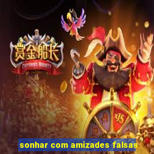 sonhar com amizades falsas