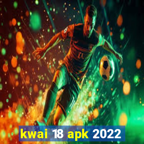 kwai 18 apk 2022